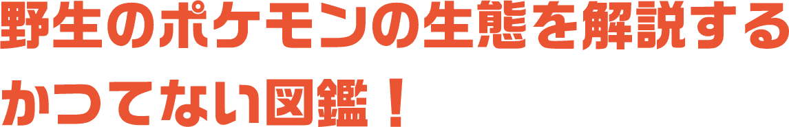 野生のポケモンの生態を解説する かつてない図鑑！